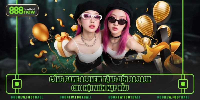 888NEW 22 Cổng game 888NEW tặng đến 88.888K cho hội viên nạp đầu