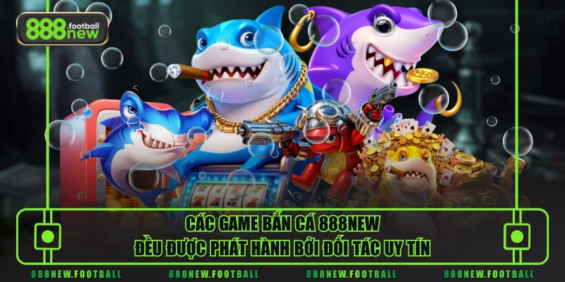 Các game bắn cá 888NEW đều được phát hành bởi đối tác uy tín