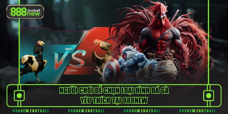 Người chơi dễ chọn loại hình đá gà yêu thích tại 888NEW