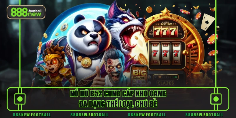 Nổ hũ B52 cung cấp kho game đa dạng thể loại, chủ đề