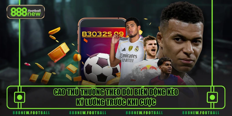 Cao thủ thường theo dõi biến động kèo kỹ lưỡng trước khi cược